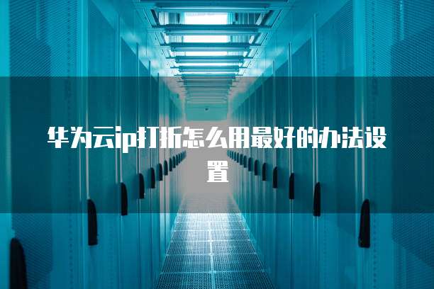 华为云ip打折怎么用最好的办法设置