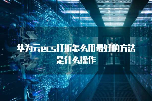 华为云ecs打折怎么用最好的方法是什么操作