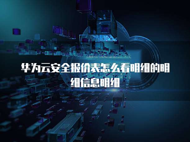 华为云安全报价表怎么看明细的明细信息明细