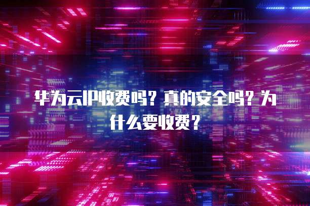 华为云IP收费吗?真的安全吗?为什么要收费?