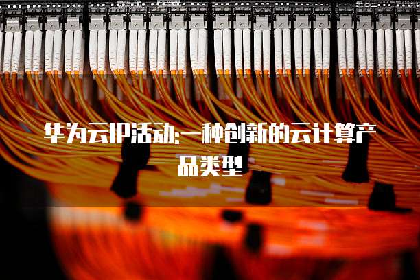 华为云IP活动:一种创新的云计算产品类型