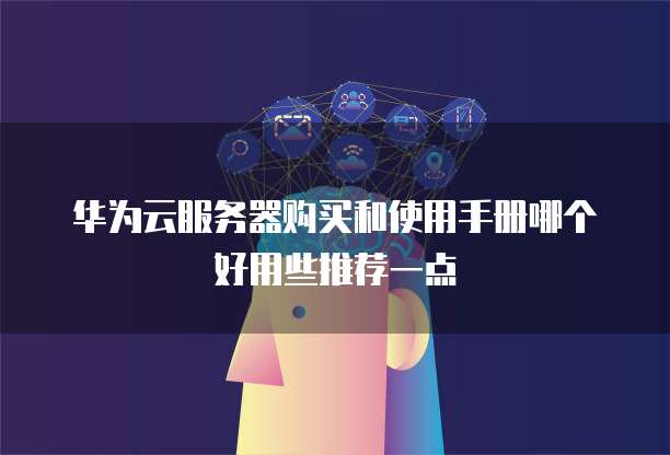 华为云服务器购买和使用手册哪个好用些推荐一点