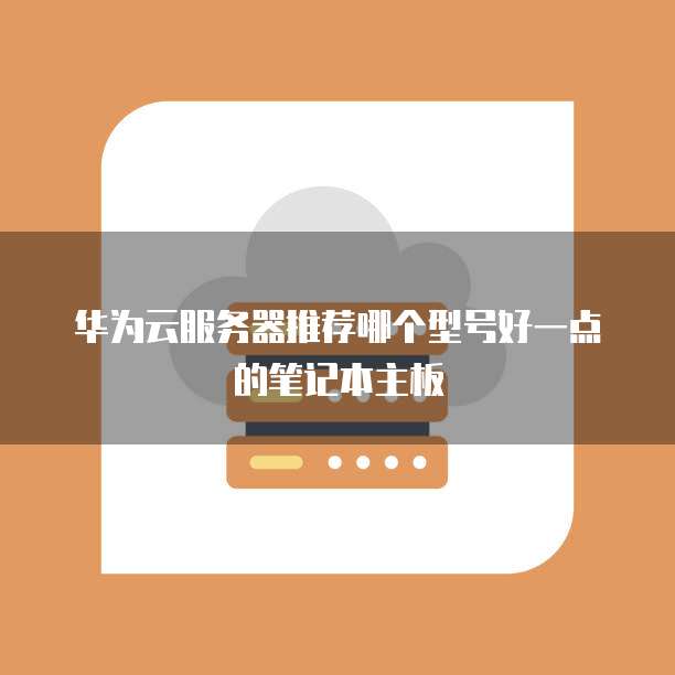 华为云服务器推荐哪个型号好一点的笔记本主板