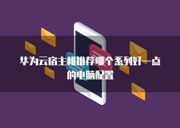 华为云宿主机推荐哪个系列好一点的电脑配置