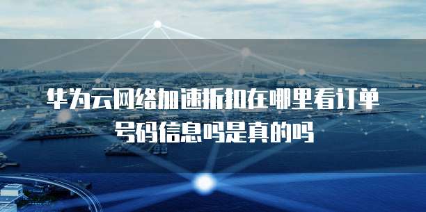 华为云网络加速折扣在哪里看订单号码信息吗是真的吗