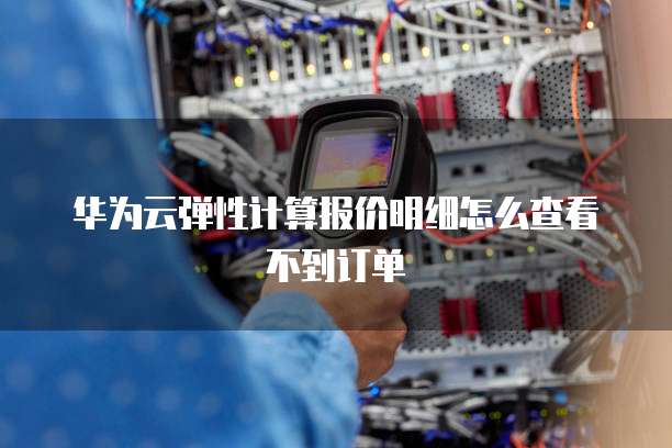 华为云弹性计算报价明细怎么查看不到订单