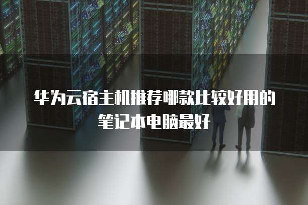 华为云宿主机推荐哪款比较好用的笔记本电脑最好