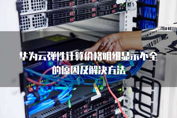 华为云弹性计算价格明细显示不全的原因及解决方法