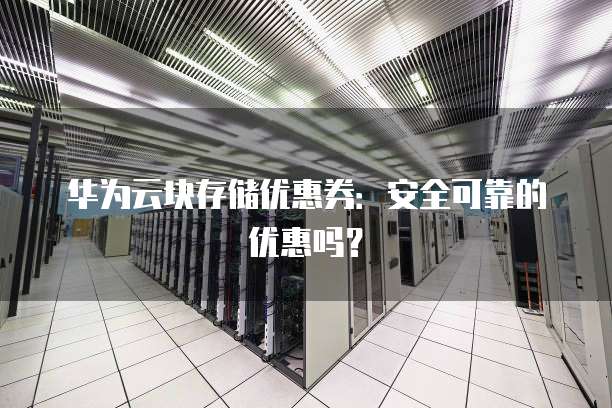 华为云块存储优惠券:安全可靠的优惠吗?