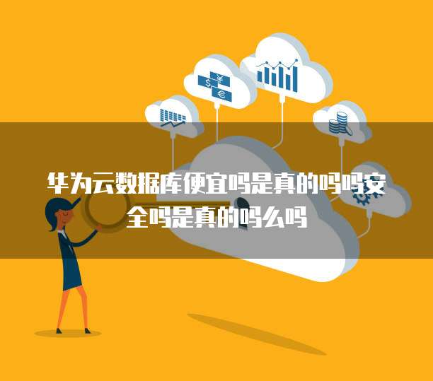 华为云数据库便宜吗是真的吗吗安全吗是真的吗么吗