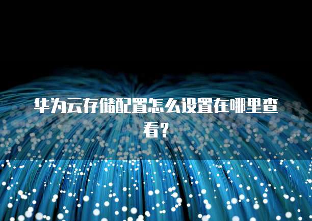 华为云存储配置怎么设置在哪里查看?