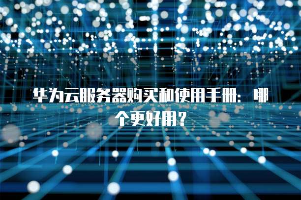华为云服务器购买和使用手册:哪个更好用?