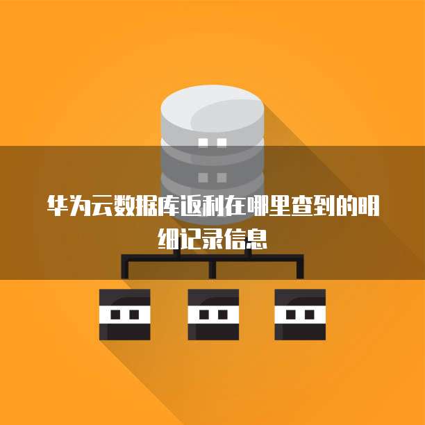 华为云数据库返利在哪里查到的明细记录信息
