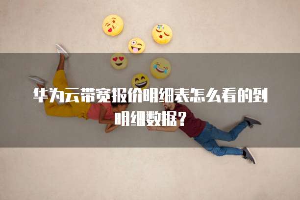 华为云带宽报价明细表怎么看的到明细数据?