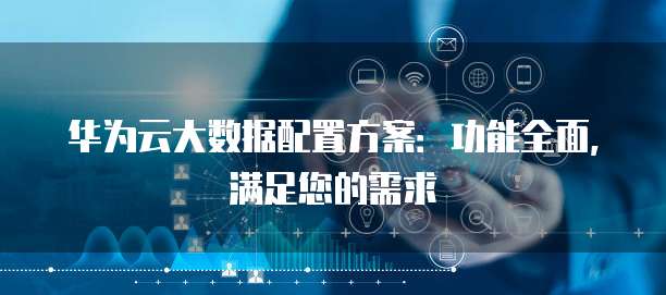 华为云大数据配置方案：功能全面，满足您的需求