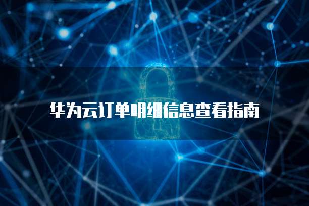 华为云订单明细信息查看指南