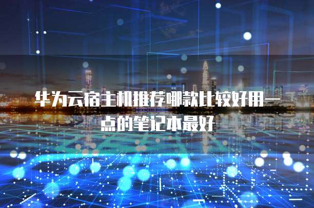 华为云宿主机推荐哪款比较好用一点的笔记本最好