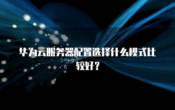 华为云服务器配置选择什么模式比较好?