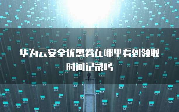 华为云安全优惠券在哪里看到领取时间记录吗