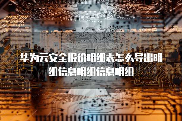 华为云安全报价明细表怎么导出明细信息明细信息明细