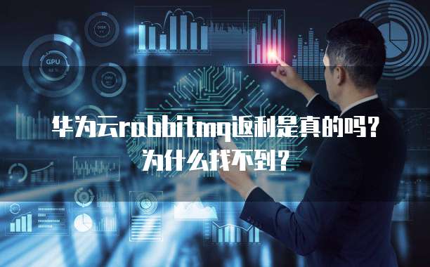 华为云rabbitmq返利是真的吗?为什么找不到?
