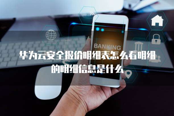 华为云安全报价明细表怎么看明细的明细信息是什么