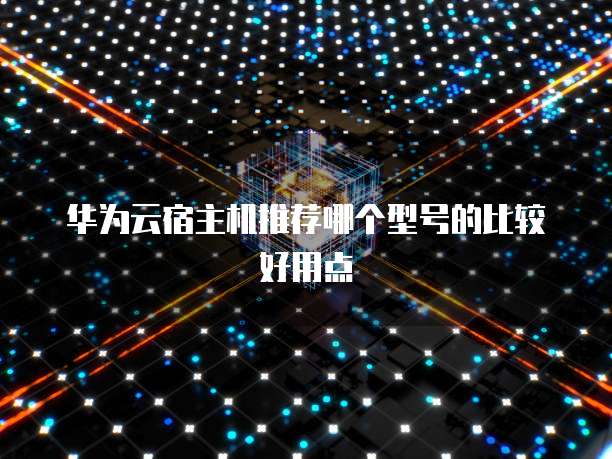 华为云宿主机推荐哪个型号的比较好用点