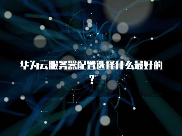 华为云服务器配置选择什么最好的?