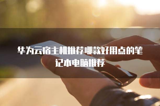 华为云宿主机推荐哪款好用点的笔记本电脑推荐