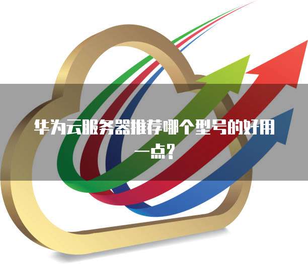 华为云服务器推荐哪个型号的好用一点?