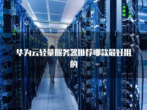 华为云轻量服务器推荐哪款最好用的