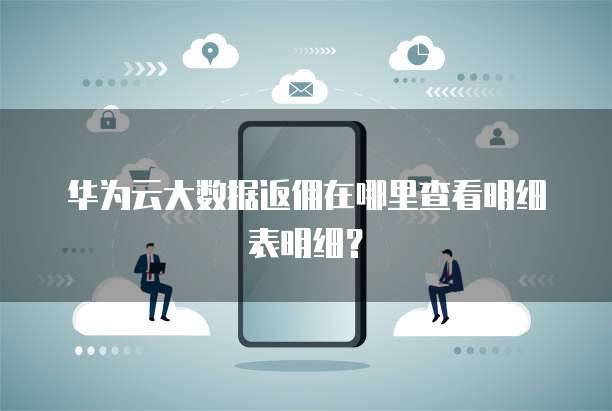 华为云大数据返佣在哪里查看明细表明细?