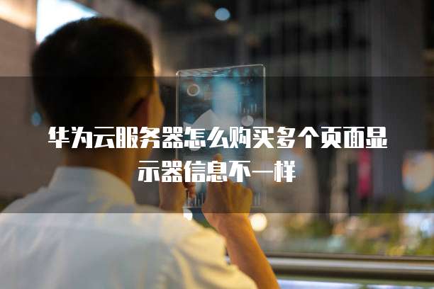 华为云服务器怎么购买多个页面显示器信息不一样