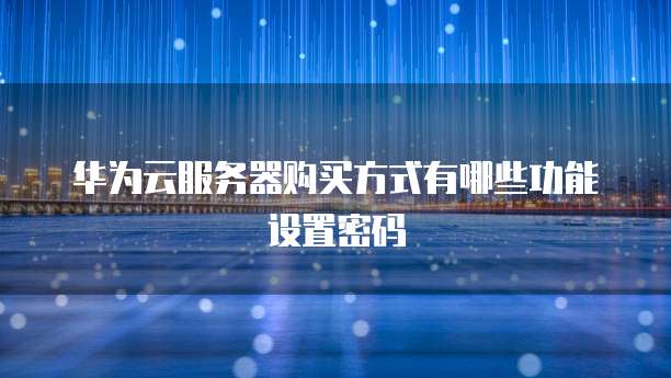 华为云服务器购买方式有哪些功能设置密码