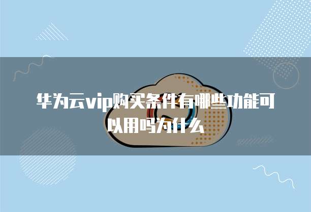 华为云vip购买条件有哪些功能可以用吗为什么