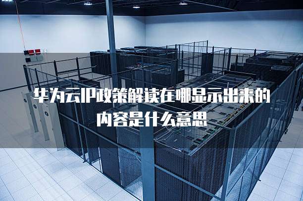华为云IP政策解读在哪显示出来的内容是什么意思