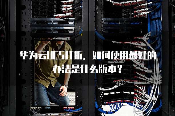 华为云UCS打折,如何使用最好的办法是什么版本?