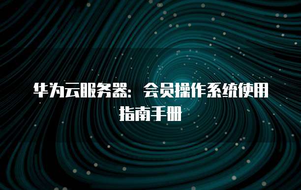 华为云服务器:会员操作系统使用指南手册