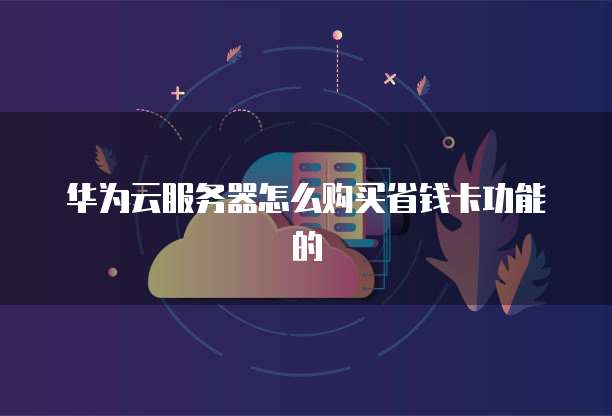 华为云服务器怎么购买省钱卡功能的