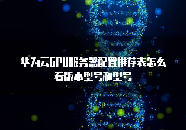 华为云GPU服务器配置推荐表怎么看版本型号和型号