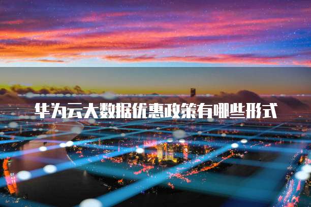华为云大数据优惠政策有哪些形式