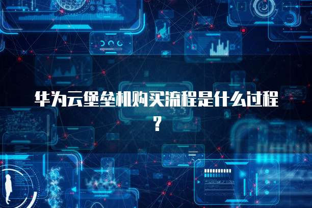 华为云堡垒机购买流程是什么过程?