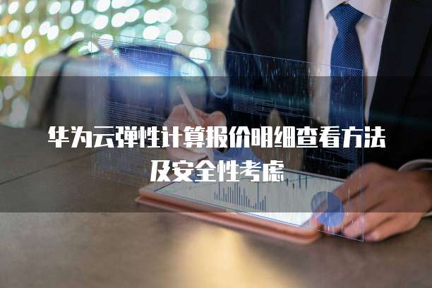 华为云弹性计算报价明细查看方法及安全性考虑