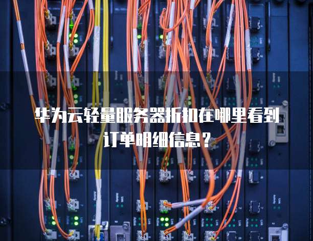 华为云轻量服务器折扣在哪里看到订单明细信息?
