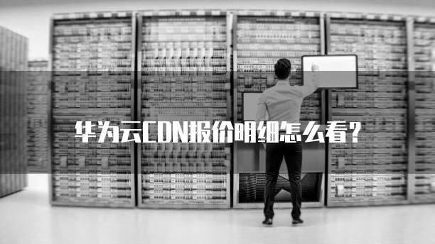 华为云CDN报价明细怎么看?