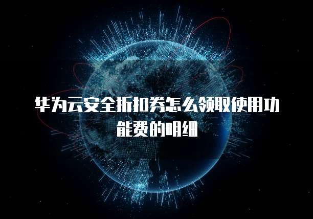 华为云安全折扣券怎么领取使用功能费的明细