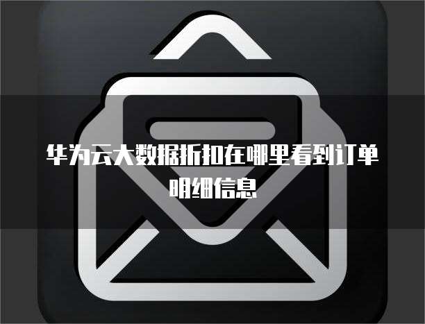 华为云大数据折扣在哪里看到订单明细信息