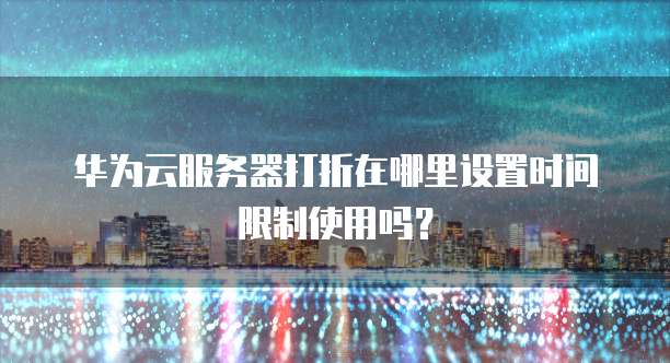 华为云服务器打折在哪里设置时间限制使用吗?