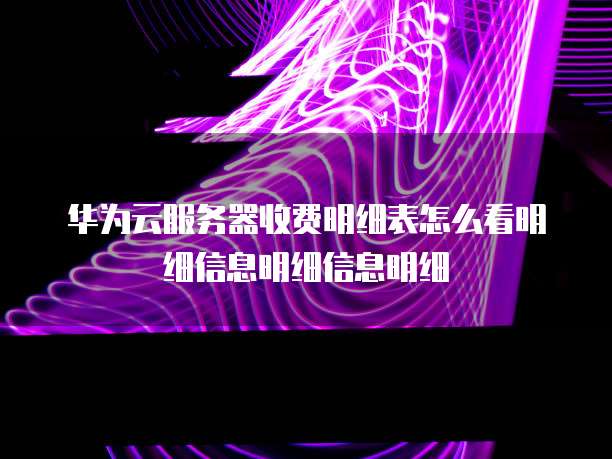 华为云服务器收费明细表怎么看明细信息明细信息明细