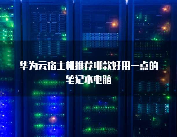 华为云宿主机推荐哪款好用一点的笔记本电脑